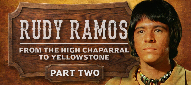 Exclusive interview with Yellowstone Actor, Rudy Ramos, and his High Chaparral roots: Part 2